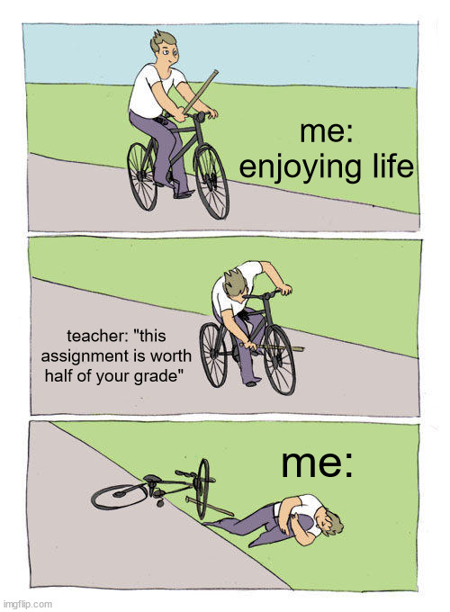Bike Fall | me: enjoying life; teacher: "this assignment is worth half of your grade"; me: | image tagged in memes,bike fall | made w/ Imgflip meme maker