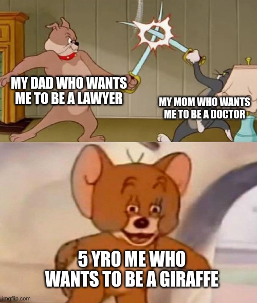 Tom and Jerry swordfight | MY DAD WHO WANTS ME TO BE A LAWYER; MY MOM WHO WANTS ME TO BE A DOCTOR; 5 YRO ME WHO WANTS TO BE A GIRAFFE | image tagged in tom and jerry swordfight | made w/ Imgflip meme maker