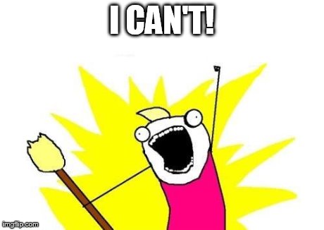 X All The Y Meme | I CAN'T! | image tagged in memes,x all the y | made w/ Imgflip meme maker