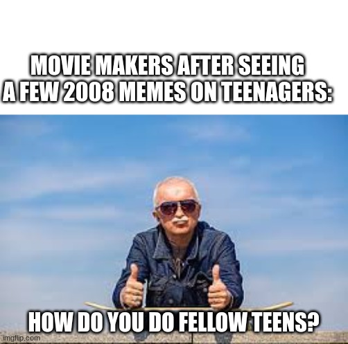 How do you do fellow teens? | MOVIE MAKERS AFTER SEEING A FEW 2008 MEMES ON TEENAGERS:; HOW DO YOU DO FELLOW TEENS? | image tagged in memes,teenagers,movies,director,old guy,skateboard | made w/ Imgflip meme maker