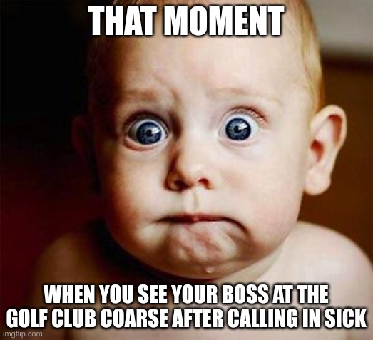 AT this moment.. he knew, he f***** up | THAT MOMENT; WHEN YOU SEE YOUR BOSS AT THE GOLF CLUB COARSE AFTER CALLING IN SICK | image tagged in scared baby | made w/ Imgflip meme maker