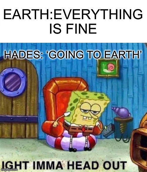 …. | EARTH:EVERYTHING IS FINE; HADES: ‘GOING TO EARTH’ | image tagged in memes,spongebob ight imma head out | made w/ Imgflip meme maker