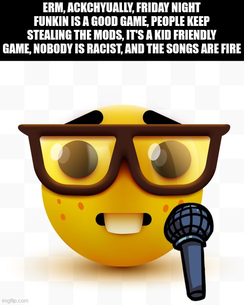 it's a bad game. here come the downvotes and death threats.. | ERM, ACKCHYUALLY, FRIDAY NIGHT FUNKIN IS A GOOD GAME, PEOPLE KEEP STEALING THE MODS, IT'S A KID FRIENDLY GAME, NOBODY IS RACIST, AND THE SONGS ARE FIRE | image tagged in nerd emoji,gifs,friday night funkin,funny,nerd | made w/ Imgflip meme maker