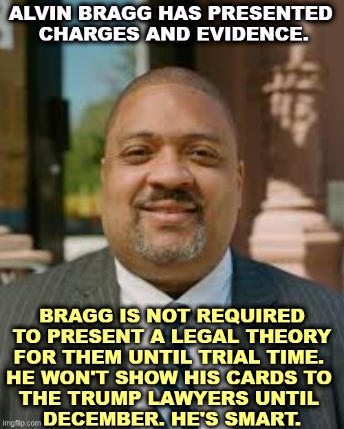If you live long enough, you'll see. | ALVIN BRAGG HAS PRESENTED 
CHARGES AND EVIDENCE. BRAGG IS NOT REQUIRED
 TO PRESENT A LEGAL THEORY 
FOR THEM UNTIL TRIAL TIME. 
HE WON'T SHOW HIS CARDS TO 
THE TRUMP LAWYERS UNTIL 
DECEMBER. HE'S SMART. | image tagged in alvin bragg meme,donald trump,criminal,evidence,december,trial | made w/ Imgflip meme maker