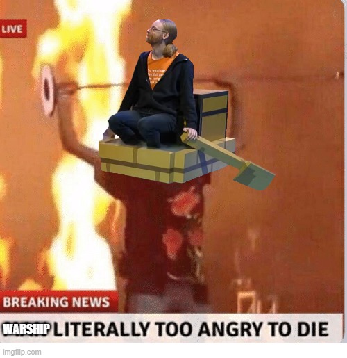 Man too Angry  to die | WARSHIP | image tagged in man too angry to die | made w/ Imgflip meme maker