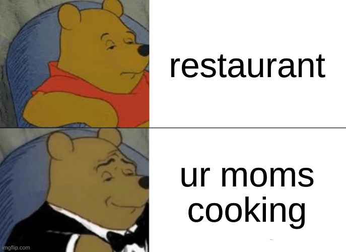 true so bad | restaurant; ur moms cooking | image tagged in memes,tuxedo winnie the pooh | made w/ Imgflip meme maker