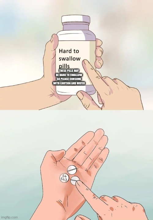 Hard To Swallow Pills Meme | THESE PILLS MAY BE HARD TO SWALLOW SO PLEASE CONSUME WITH CAUTION AND WATER | image tagged in memes,hard to swallow pills | made w/ Imgflip meme maker