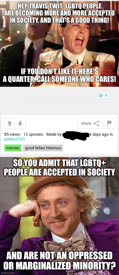 Leftist inadvertently admits gay people aren't oppressed or marginalized | SO YOU ADMIT THAT LGBTQ+ PEOPLE ARE ACCEPTED IN SOCIETY; AND ARE NOT AN OPPRESSED OR MARGINALIZED MINORITY? | image tagged in memes,creepy condescending wonka,liberal hypocrisy,lgbtq | made w/ Imgflip meme maker