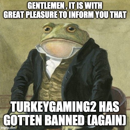 as far as I know | GENTLEMEN , IT IS WITH GREAT PLEASURE TO INFORM YOU THAT; TURKEYGAMING2 HAS GOTTEN BANNED (AGAIN) | image tagged in gentlemen it is with great pleasure to inform you that | made w/ Imgflip meme maker