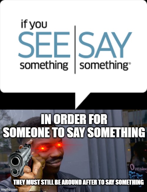 IN ORDER FOR SOMEONE TO SAY SOMETHING; THEY MUST STILL BE AROUND AFTER TO SAY SOMETHING | image tagged in roll safe | made w/ Imgflip meme maker