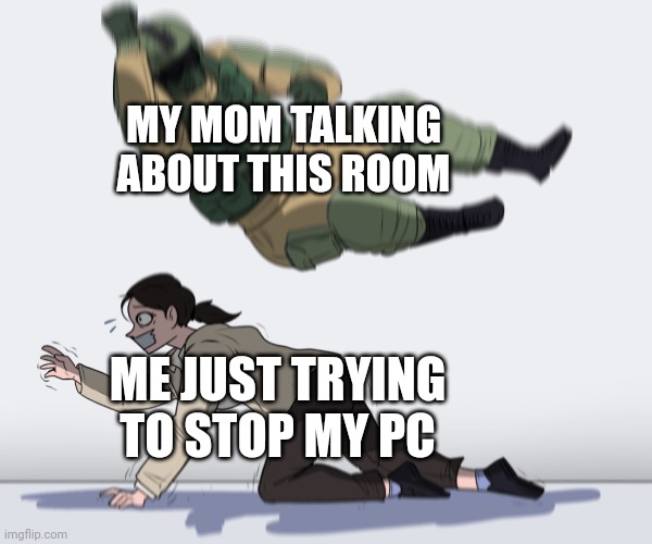 Do you stop my PC? | MY MOM TALKING ABOUT THIS ROOM; ME JUST TRYING TO STOP MY PC | image tagged in rainbow six - fuze the hostage,memes | made w/ Imgflip meme maker