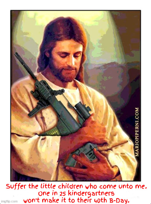 Jesus the guns | Suffer the little children who come unto me.
One in 25 kindergartners won't make it to their 40th B-Day. | image tagged in death murder kill,ar-15,nra,jesus,school shooting,gun nuts | made w/ Imgflip meme maker
