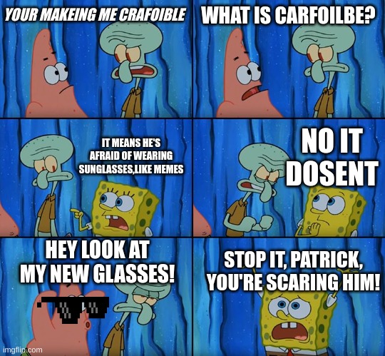 sunglasses | WHAT IS CARFOILBE? YOUR MAKEING ME CRAFOIBLE; NO IT DOSENT; IT MEANS HE'S AFRAID OF WEARING SUNGLASSES,LIKE MEMES; HEY LOOK AT MY NEW GLASSES! STOP IT, PATRICK, YOU'RE SCARING HIM! | image tagged in stop it patrick you're scaring him | made w/ Imgflip meme maker
