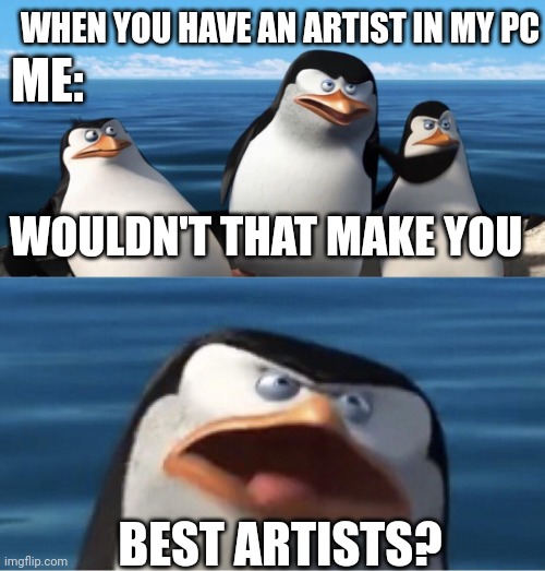 I was an artist in my PC | WHEN YOU HAVE AN ARTIST IN MY PC; ME:; WOULDN'T THAT MAKE YOU; BEST ARTISTS? | image tagged in wouldn't that make you,memes | made w/ Imgflip meme maker