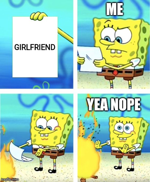 Spongebob Burning Paper | ME; GIRLFRIEND; YEA NOPE | image tagged in spongebob burning paper | made w/ Imgflip meme maker