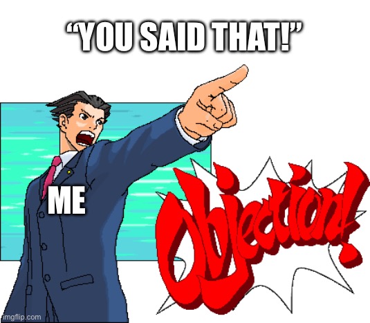 Your Honor, I have proof! | “YOU SAID THAT!”; ME | image tagged in phoenix wright objection | made w/ Imgflip meme maker