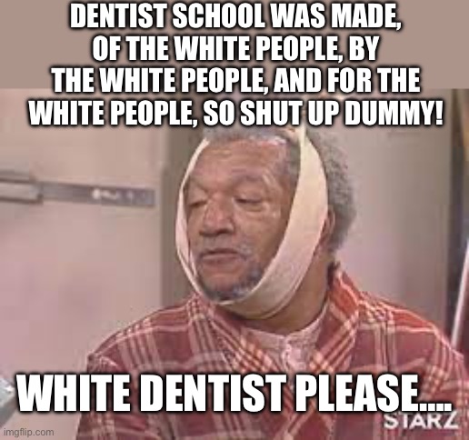 DENTIST SCHOOL WAS MADE, OF THE WHITE PEOPLE, BY THE WHITE PEOPLE, AND FOR THE WHITE PEOPLE, SO SHUT UP DUMMY! WHITE DENTIST PLEASE…. | image tagged in thinking black guy,funny,movies | made w/ Imgflip meme maker