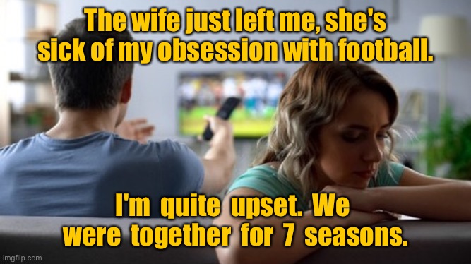 Obsessed with football | The wife just left me, she's sick of my obsession with football. I'm  quite  upset.  We  were  together  for  7  seasons. | image tagged in football fan,wife just left me,said i was obsessed with football,together for 7 seasons,dark humour | made w/ Imgflip meme maker