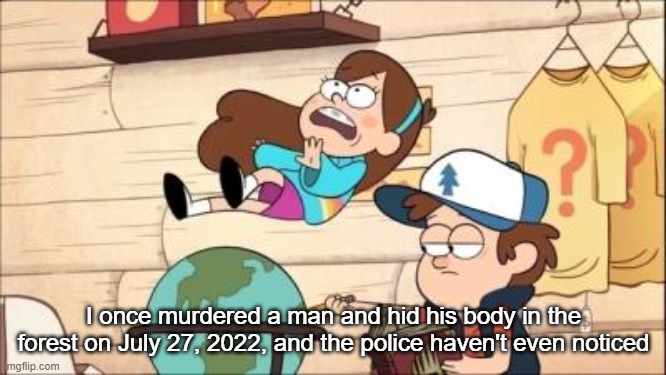 mabel fall | I once murdered a man and hid his body in the forest on July 27, 2022, and the police haven't even noticed | image tagged in mabel fall | made w/ Imgflip meme maker