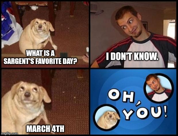 Courtesy of Swiss | WHAT IS A SARGENT'S FAVORITE DAY? I DON'T KNOW. MARCH 4TH | image tagged in oh you | made w/ Imgflip meme maker