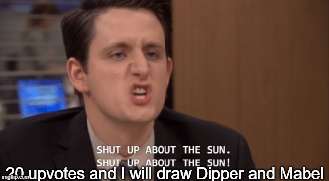 shut up about the sun | 20 upvotes and I will draw Dipper and Mabel | image tagged in shut up about the sun | made w/ Imgflip meme maker