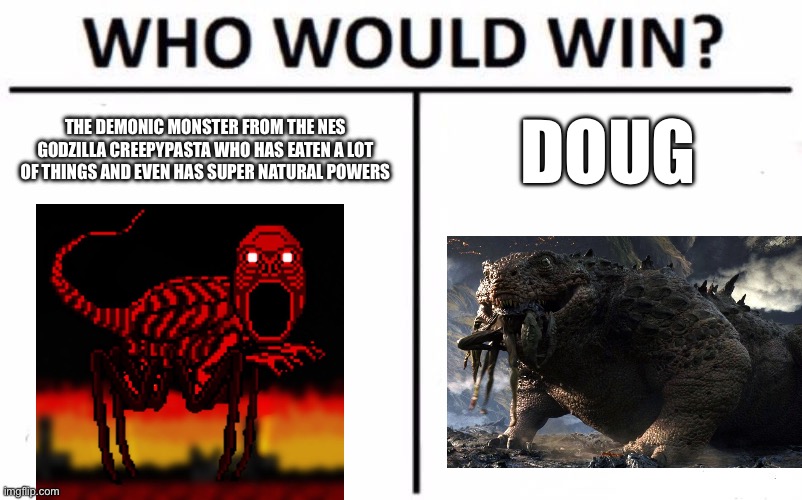 Red from the NES Godzilla creepypasta vs doug | THE DEMONIC MONSTER FROM THE NES GODZILLA CREEPYPASTA WHO HAS EATEN A LOT OF THINGS AND EVEN HAS SUPER NATURAL POWERS; DOUG | image tagged in memes,who would win,red,nes godzilla,godzilla,doug | made w/ Imgflip meme maker