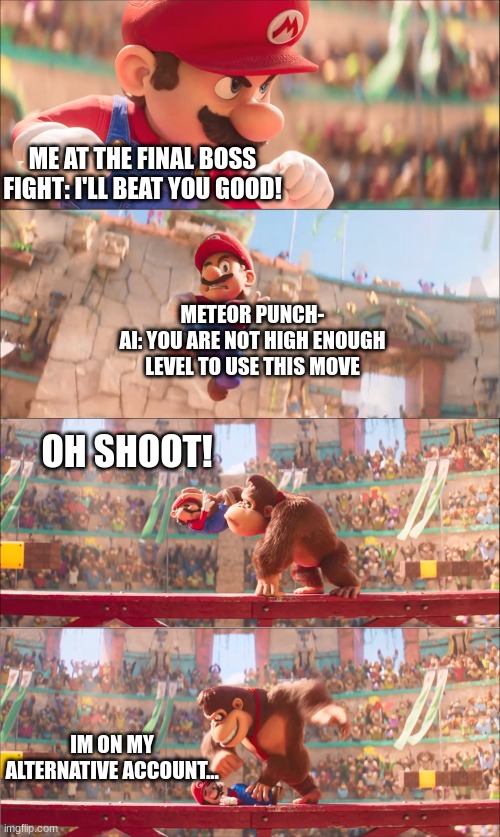 anyone relate? | ME AT THE FINAL BOSS FIGHT: I'LL BEAT YOU GOOD! METEOR PUNCH-
AI: YOU ARE NOT HIGH ENOUGH LEVEL TO USE THIS MOVE; OH SHOOT! IM ON MY ALTERNATIVE ACCOUNT... | image tagged in mario pounded by donkey kong | made w/ Imgflip meme maker