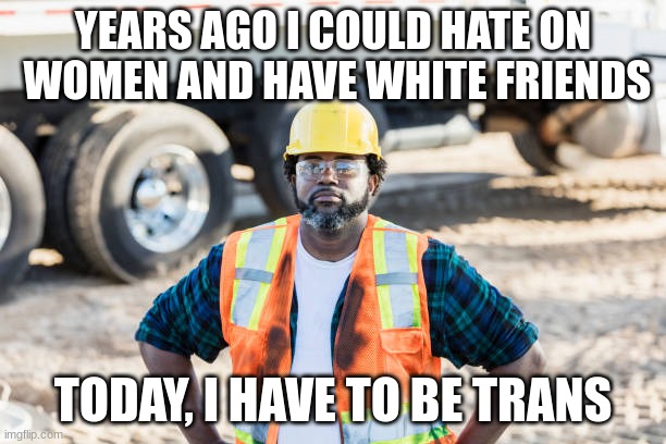 Politically Incorrect | YEARS AGO I COULD HATE ON  WOMEN AND HAVE WHITE FRIENDS; TODAY, I HAVE TO BE TRANS | image tagged in woke,wokism,boomer | made w/ Imgflip meme maker