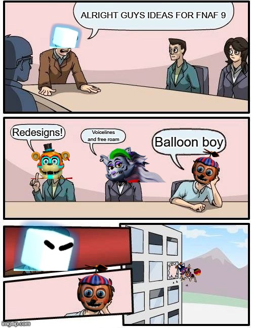 Boardroom Meeting Suggestion Meme | ALRIGHT GUYS IDEAS FOR FNAF 9; Redesigns! Voicelines and free roam; Balloon boy | image tagged in memes,boardroom meeting suggestion | made w/ Imgflip meme maker