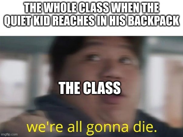 So the quiet kid causes school shootings? | THE WHOLE CLASS WHEN THE QUIET KID REACHES IN HIS BACKPACK; THE CLASS | image tagged in we're all gonna die | made w/ Imgflip meme maker