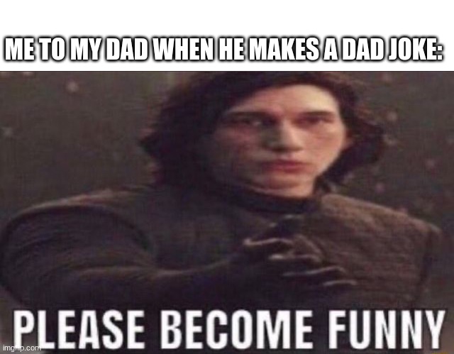 He is not funny | ME TO MY DAD WHEN HE MAKES A DAD JOKE: | image tagged in please become funny | made w/ Imgflip meme maker