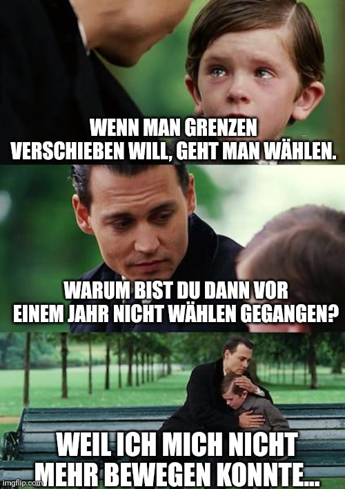 Finding Neverland Meme | WENN MAN GRENZEN VERSCHIEBEN WILL, GEHT MAN WÄHLEN. WARUM BIST DU DANN VOR EINEM JAHR NICHT WÄHLEN GEGANGEN? WEIL ICH MICH NICHT MEHR BEWEGEN KONNTE... | image tagged in memes,finding neverland | made w/ Imgflip meme maker