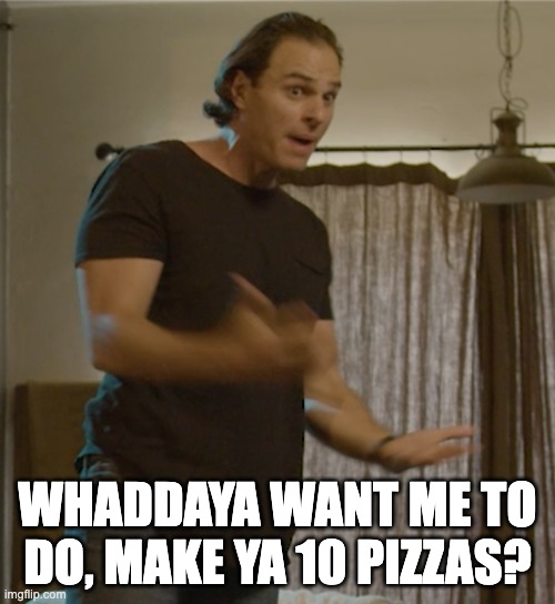 Too many pizzas for one man | WHADDAYA WANT ME TO DO, MAKE YA 10 PIZZAS? | image tagged in mocking | made w/ Imgflip meme maker