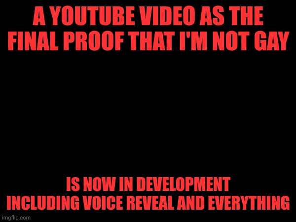 A YOUTUBE VIDEO AS THE FINAL PROOF THAT I'M NOT GAY; IS NOW IN DEVELOPMENT INCLUDING VOICE REVEAL AND EVERYTHING | made w/ Imgflip meme maker