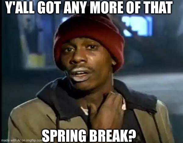 Y'all Got Any More Of That Meme | Y'ALL GOT ANY MORE OF THAT; SPRING BREAK? | image tagged in memes,y'all got any more of that | made w/ Imgflip meme maker