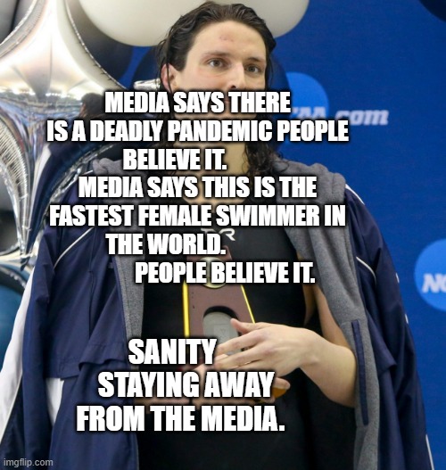 Transgender swimmer | MEDIA SAYS THERE IS A DEADLY PANDEMIC PEOPLE BELIEVE IT.           MEDIA SAYS THIS IS THE FASTEST FEMALE SWIMMER IN THE WORLD.              
             PEOPLE BELIEVE IT. SANITY      STAYING AWAY FROM THE MEDIA. | image tagged in transgender swimmer | made w/ Imgflip meme maker