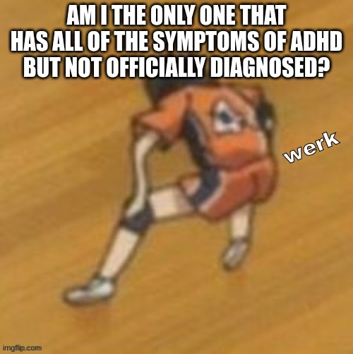 werk | AM I THE ONLY ONE THAT HAS ALL OF THE SYMPTOMS OF ADHD BUT NOT OFFICIALLY DIAGNOSED? | image tagged in werk | made w/ Imgflip meme maker