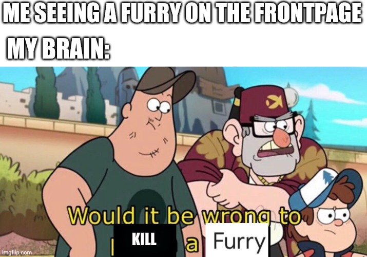 It's not wrong right? | ME SEEING A FURRY ON THE FRONTPAGE; MY BRAIN: | image tagged in would it be wrong to kill a furry,anti furry,why are you reading this,you have been eternally cursed for reading the tags | made w/ Imgflip meme maker