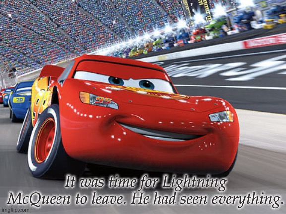 Lightning McQueen | It was time for Lightning McQueen to leave. He had seen everything. | image tagged in lightning mcqueen | made w/ Imgflip meme maker