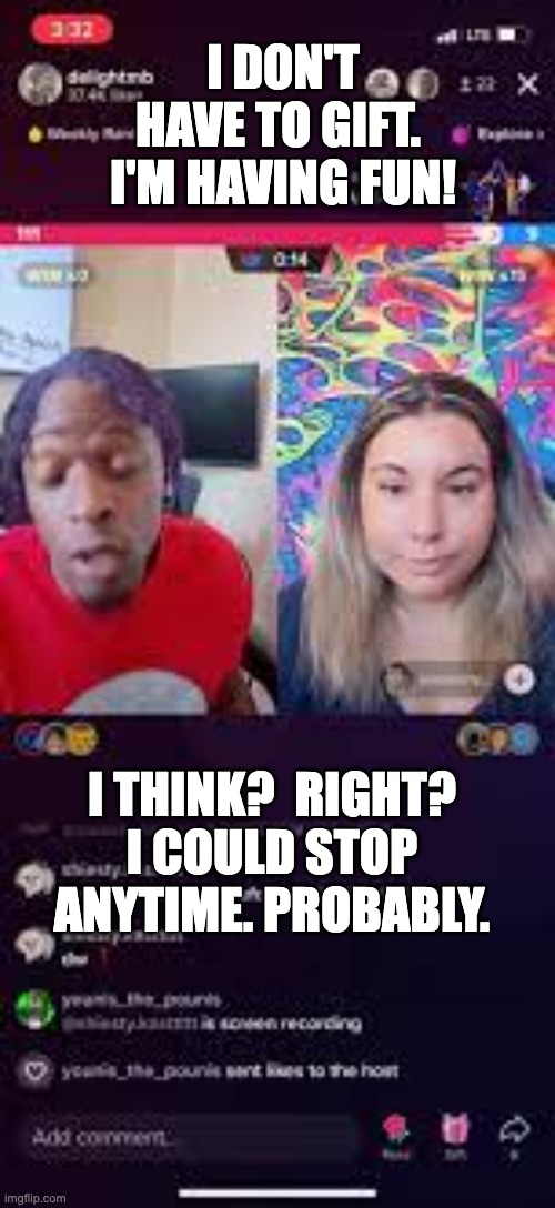 Tiktok Live Addiction | I DON'T HAVE TO GIFT.  I'M HAVING FUN! I THINK?  RIGHT? I COULD STOP ANYTIME. PROBABLY. | image tagged in tiktok,tiktok live,tiktok addiction,tiktok addict,funny memes | made w/ Imgflip meme maker