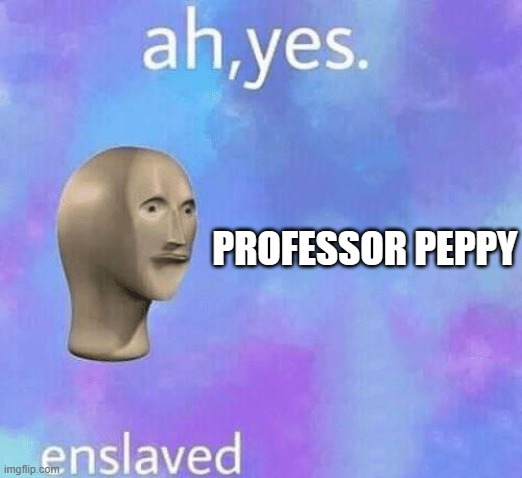 Ah Yes enslaved | PROFESSOR PEPPY | image tagged in ah yes enslaved | made w/ Imgflip meme maker