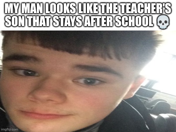 MY MAN LOOKS LIKE THE TEACHER'S SON THAT STAYS AFTER SCHOOL ? | made w/ Imgflip meme maker