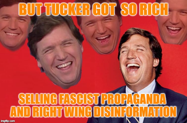 Tucker laughs at libs | BUT TUCKER GOT  SO RICH SELLING FASCIST PROPAGANDA 
AND RIGHT WING DISINFORMATION | image tagged in tucker laughs at libs | made w/ Imgflip meme maker