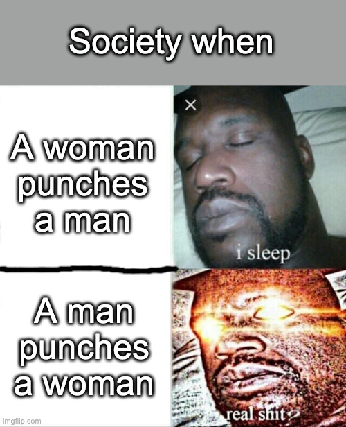 Hypocrites... | Society when; A woman punches a man; A man punches a woman | image tagged in memes,sleeping shaq,funny,so true memes,we live in a society,certified bruh moment | made w/ Imgflip meme maker