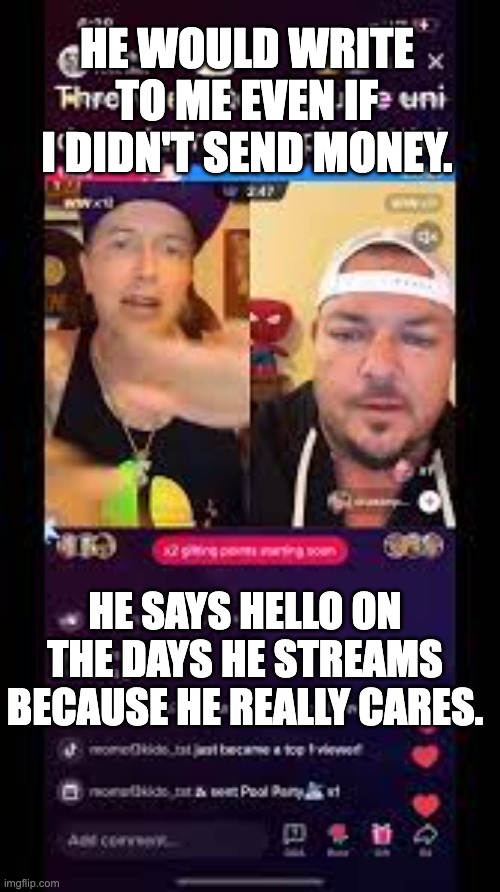 Tiktok Addiction | HE WOULD WRITE TO ME EVEN IF I DIDN'T SEND MONEY. HE SAYS HELLO ON THE DAYS HE STREAMS BECAUSE HE REALLY CARES. | image tagged in tiktok,tiktok addiction,tiktok lives,funny,addiction,toxic | made w/ Imgflip meme maker