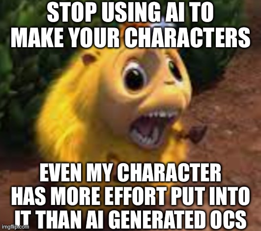 Be as uncreative as you want but ai ocs are just lazy | STOP USING AI TO MAKE YOUR CHARACTERS; EVEN MY CHARACTER HAS MORE EFFORT PUT INTO IT THAN AI GENERATED OCS | image tagged in katie | made w/ Imgflip meme maker