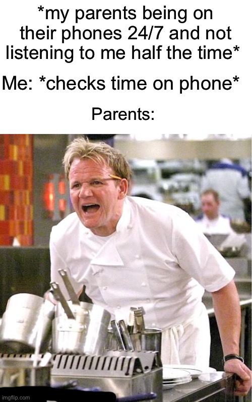 So annoying though | *my parents being on their phones 24/7 and not listening to me half the time*; Me: *checks time on phone*; Parents: | image tagged in memes,chef gordon ramsay,funny,true story,relatable memes,phone | made w/ Imgflip meme maker
