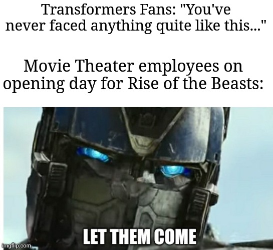 Let Them Come | Transformers Fans: "You've never faced anything quite like this..."; Movie Theater employees on opening day for Rise of the Beasts: | image tagged in let them come,memes,funny,transformers,optimus prime,rise of the beasts | made w/ Imgflip meme maker