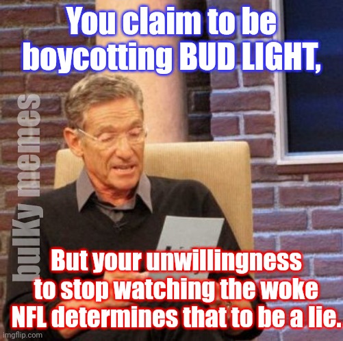 Bud Light boycott...not | You claim to be boycotting BUD LIGHT, bulKy memes; But your unwillingness to stop watching the woke NFL determines that to be a lie. | image tagged in memes,maury lie detector,maury povich | made w/ Imgflip meme maker