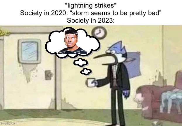 Liek if u cri everytim ☹️☠️ | *lightning strikes*
Society in 2020: “storm seems to be pretty bad”
Society in 2023: | image tagged in mordecai surprised,balls | made w/ Imgflip meme maker